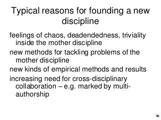 36
Typical reasons for founding a new
discipline
feelings of chaos, deadendedness, triviality
inside the mother discipline...
