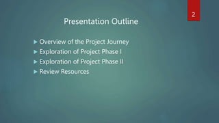  Overview of the Project Journey
 Exploration of Project Phase I
 Exploration of Project Phase II
 Review Resources
2
Presentation Outline
 