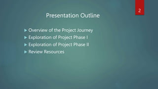  Overview of the Project Journey
 Exploration of Project Phase I
 Exploration of Project Phase II
 Review Resources
2
...