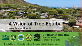 A Vision of Tree Equity
Dr. Heather McMillen
State of Hawai‘i
Forestry & Wildlife
Insights from Hawaiʻi
Co-Authors: Miranda Hutten, Pōhaku Kepler, Brayden Aki
 