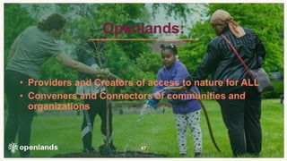 47
• Providers and Creators of access to nature for ALL
• Conveners and Connectors of communities and
organizations
Openlands:
 