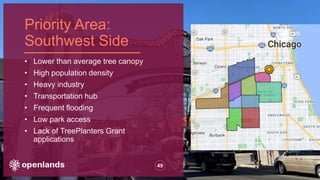 Priority Area:
Southwest Side
49
• Lower than average tree canopy
• High population density
• Heavy industry
• Transportation hub
• Frequent flooding
• Low park access
• Lack of TreePlanters Grant
applications
 