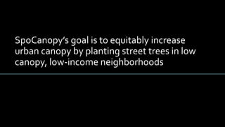 SpoCanopy’s goal is to equitably increase
urban canopy by planting street trees in low
canopy, low-income neighborhoods
 