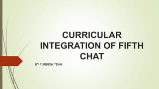 CURRICULAR
INTEGRATION OF FIFTH
CHAT
BY TURKISH TEAM
 