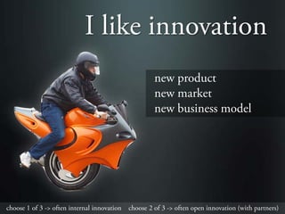 I like innovation
                                                    new product
                                                    new market
                                                    new business model




choose 1 of 3 -> often internal innovation choose 2 of 3 -> often open innovation (with partners)
 