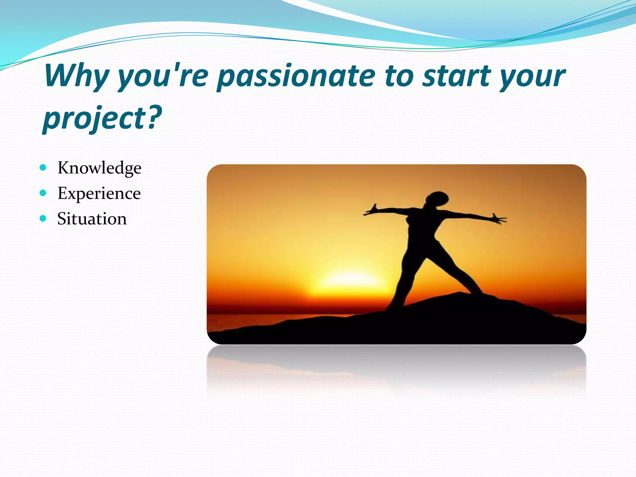 Why you're passionate to start your
project?
 Knowledge
 Experience
 Situation
 