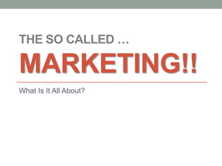 THE SO CALLED …

MARKETING!!
What Is It All About?
 