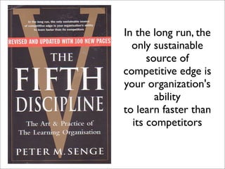 In the long run, the
  only sustainable
      source of
competitive edge is
your organization's
        ability
to learn faster than
  its competitors
 