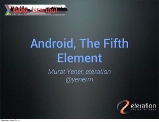 Android, The Fifth
Element
Murat Yener, eteration
@yenerm
Saturday, June 15, 13
 