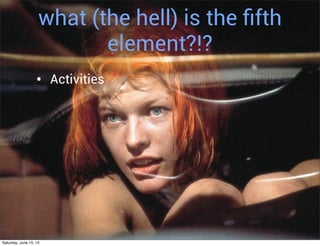 what (the hell) is the ﬁfth
element?!?
• Activities
Saturday, June 15, 13
 