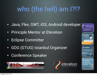 who (the hell) am I?!?
• Java, Flex, GWT, iOS, Android developer
• Principle Mentor at Eteration
• Eclipse Committer
• GDG (GTUG) Istanbul Organizer
• Conference Speaker
Saturday, June 15, 13
 