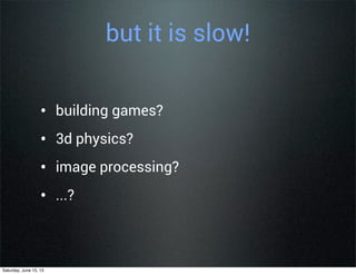 but it is slow!
• building games?
• 3d physics?
• image processing?
• ...?
Saturday, June 15, 13
 
