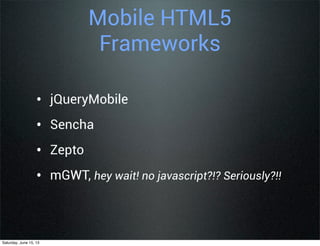 Mobile HTML5
Frameworks
• jQueryMobile
• Sencha
• Zepto
• mGWT, hey wait! no javascript?!? Seriously?!!
Saturday, June 15, 13
 