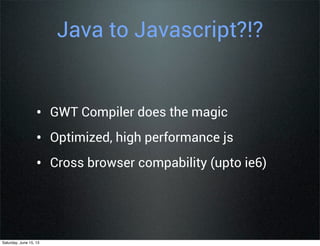 Java to Javascript?!?
• GWT Compiler does the magic
• Optimized, high performance js
• Cross browser compability (upto ie6)
Saturday, June 15, 13
 