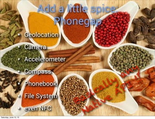 Add a little spice:
Phonegap
• Geolocation
• Camera
• Accelerometer
• Compass
• Phonebook
• File System
• even NFC
Basically
any
Native
API
!!
Saturday, June 15, 13
 