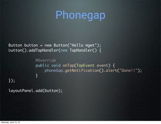 Phonegap
Button button = new Button("Hello mgwt");
button().addTapHandler(new TapHandler() {
@Override
public void onTap(TapEvent event) {
phoneGap.getNotification().alert("Done!!");
}
});
layoutPanel.add(button);
Saturday, June 15, 13
 