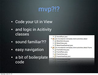 mvp?!?
• Code your UI in View
• and logic in Acitivity
classes
• sound familiar?!?
• easy navigation
• a bit of boilerplate
code
Saturday, June 15, 13
 