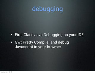 debugging
• First Class Java Debugging on your IDE
• Gwt Pretty Compile! and debug
Javascript in your browser
Saturday, June 15, 13
 