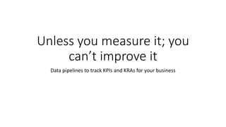 Unless you measure it; you
can’t improve it
Data pipelines to track KPIs and KRAs for your business
 