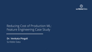 Reducing Cost of Production ML:
Feature Engineering Case Study
Dr. Venkata Pingali
Scribble Data
1
 