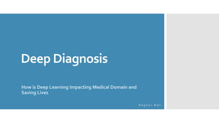 Deep Diagnosis
How is Deep Learning Impacting Medical Domain and
Saving Lives
R a g h a v B a l i
 