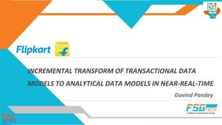 INCREMENTAL TRANSFORM OF TRANSACTIONAL DATA
MODELS TO ANALYTICAL DATA MODELS IN NEAR-REAL-TIME
Govind Pandey
 