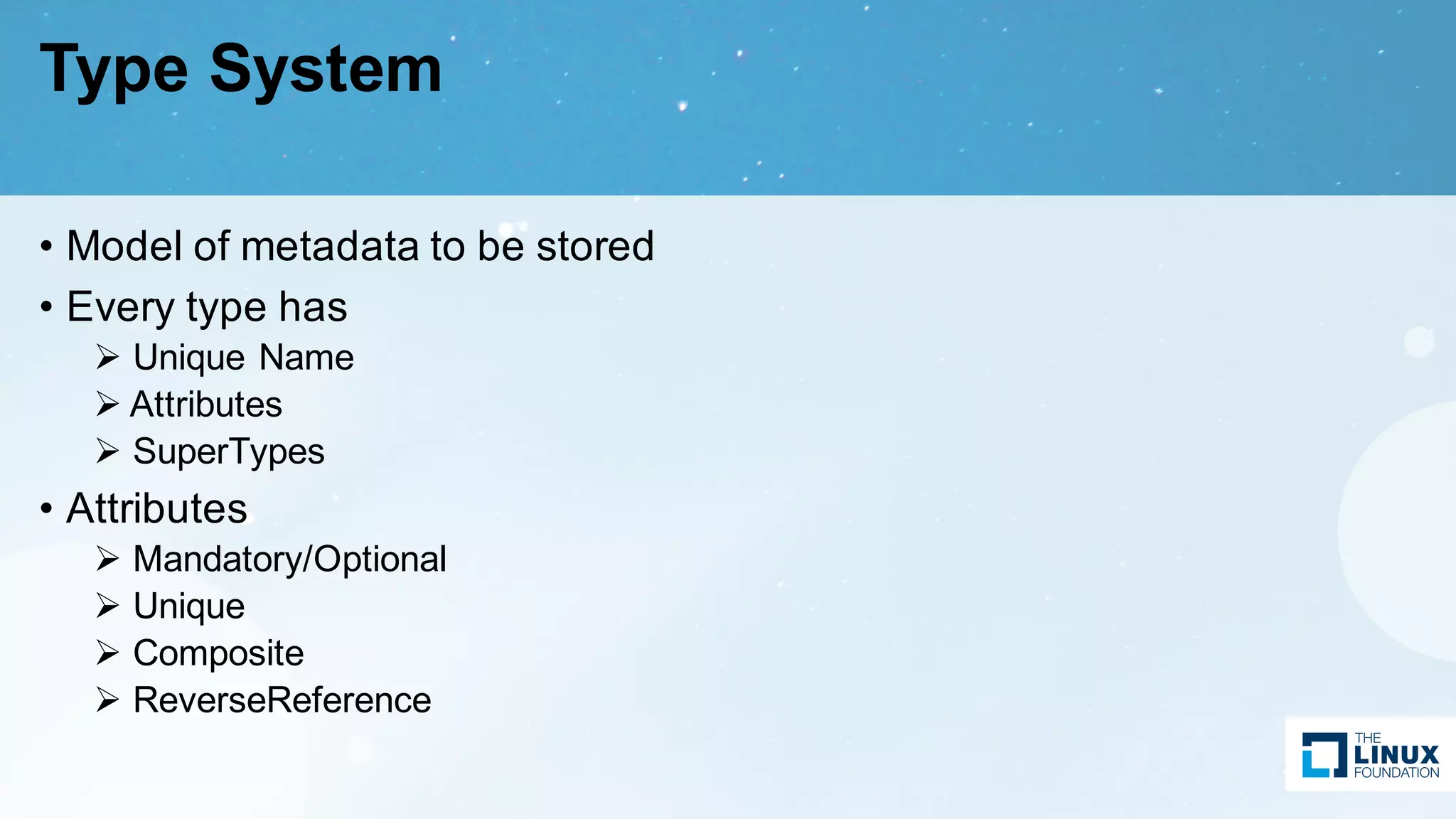 Type System
• Model of metadata to be stored
• Every type has
Ø Unique Name
Ø Attributes
Ø SuperTypes
• Attributes
Ø Mandatory/Optional
Ø Unique
Ø Composite
Ø ReverseReference
 
