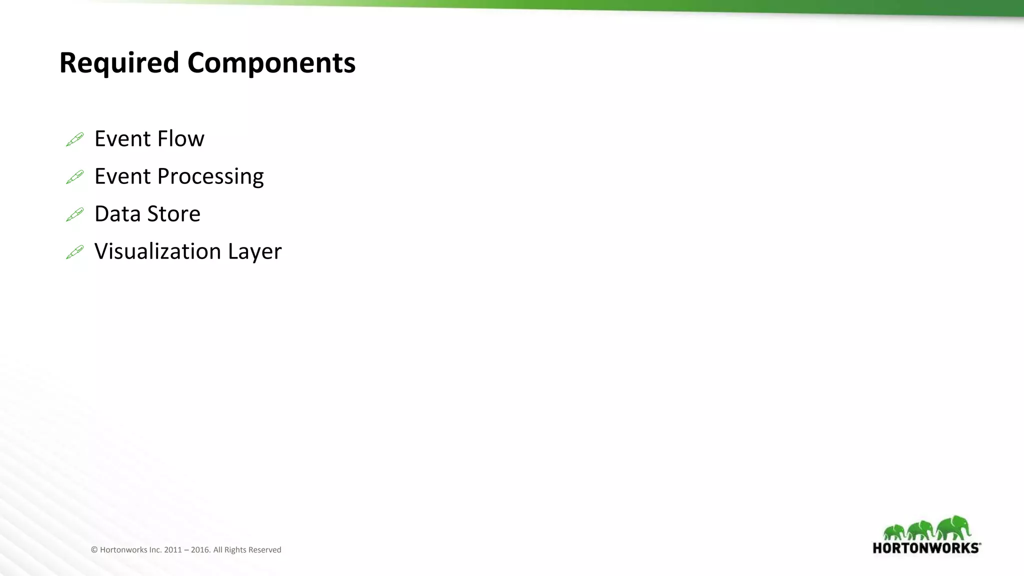 © Hortonworks Inc. 2011 – 2016. All Rights Reserved
Required Components
 Event Flow
 Event Processing
 Data Store
 Visualization Layer
 
