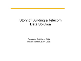 Story of Building a Telecom
Data Solution
Sawinder Pal Kaur, PhD
Data Scientist, SAP Labs
 