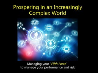 Prospering in an Increasingly
Complex World
Managing your “Fifth Force”
to manage your performance and risk
 
