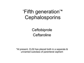 ‘ Fifth generation’* Cephalosporins Ceftobiprole Ceftaroline *At present, CLSI has placed both in a separate & unnamed subclass of parenteral cephem 
