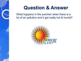 Question & Answer
What happens in the summer when there is a
lot of air pollution and it get really hot & humid?
 