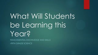 What Will Students
be Learning this
Year?
TEXAS ESSENTIAL KNOWLEDGE AND SKILLS
-FIFTH GRADE SCIENCE

 