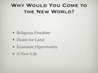 Why Would You Come to
   the New World?


• Religious Freedom
• Desire for Land
• Economic Opportunity
• A New Life
 