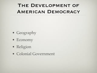 The Development of
  American Democracy


• Geography
• Economy
• Religion
• Colonial Government
 