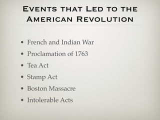Events that Led to the
 American Revolution

• French and Indian War
• Proclamation of 1763
• Tea Act
• Stamp Act
• Boston Massacre
• Intolerable Acts
 