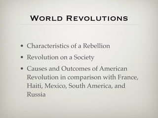 World Revolutions

• Characteristics of a Rebellion
• Revolution on a Society
• Causes and Outcomes of American
  Revolution in comparison with France,
  Haiti, Mexico, South America, and
  Russia
 