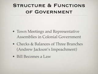 Structure & Functions
   of Government


• Town Meetings and Representative
  Assemblies in Colonial Government
• Checks & Balances of Three Branches
  (Andrew Jackson’s Impeachment)
• Bill Becomes a Law
 