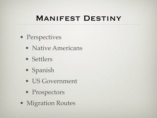 Manifest Destiny
• Perspectives
 • Native Americans
 • Settlers
 • Spanish
 • US Government
 • Prospectors
• Migration Routes
 