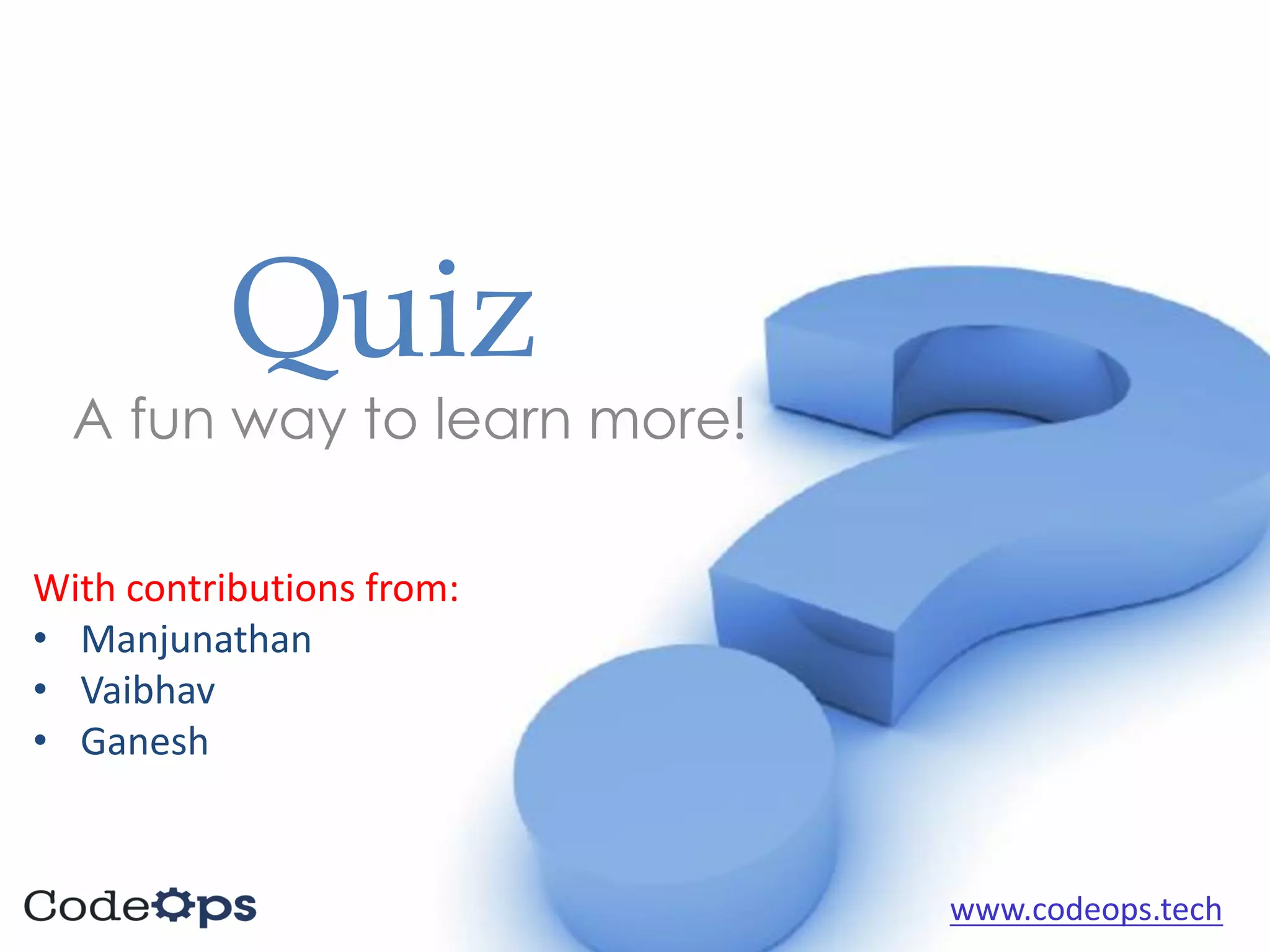 Quiz
A fun way to learn more!
With	contributions	from:	
• Manjunathan
• Vaibhav
• Ganesh
www.codeops.tech
 