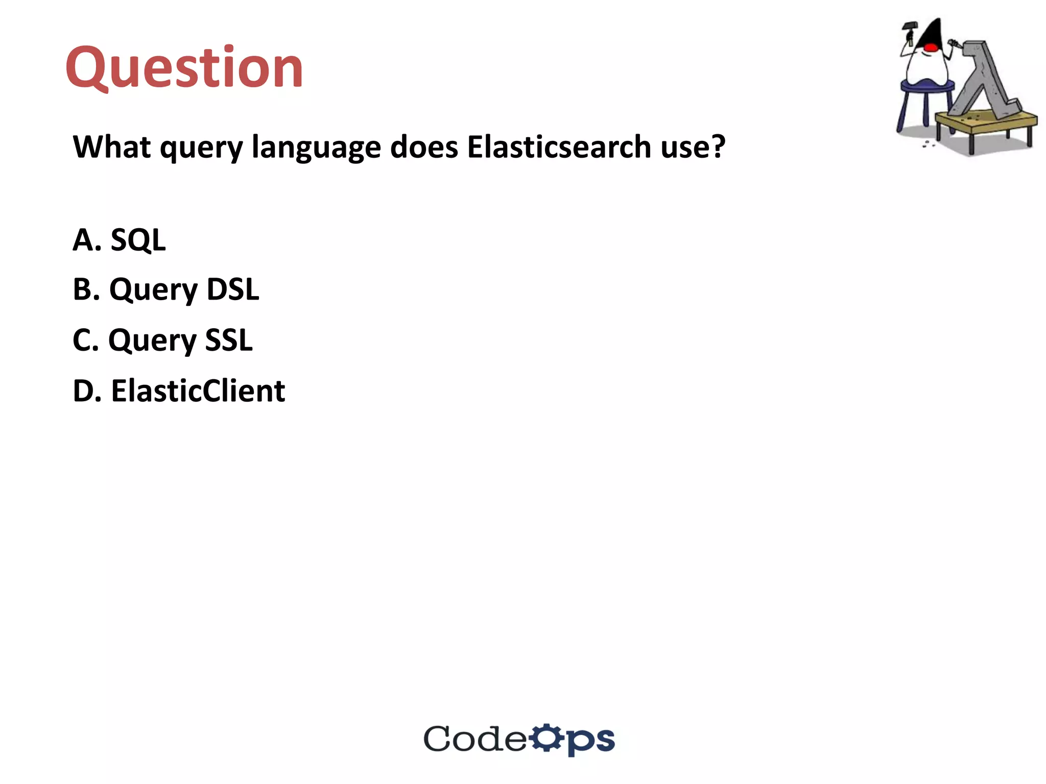 Question	
What	query	language	does	Elasticsearch use?
A.	SQL	
B.	Query	DSL	
C.	Query	SSL	
D.	ElasticClient
 