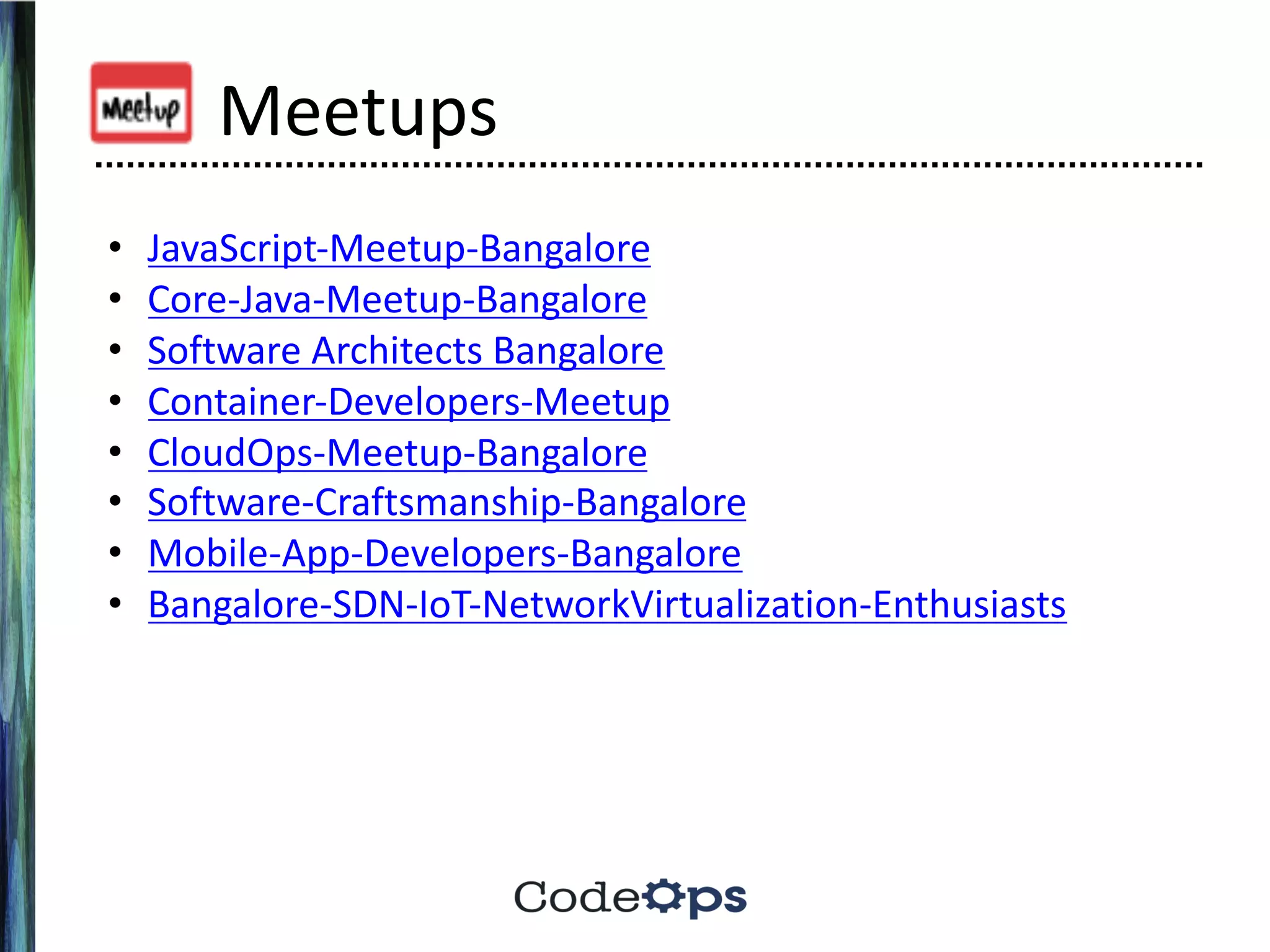 Meetups
• JavaScript-Meetup-Bangalore
• Core-Java-Meetup-Bangalore
• Software	Architects	Bangalore
• Container-Developers-Meetup
• CloudOps-Meetup-Bangalore
• Software-Craftsmanship-Bangalore
• Mobile-App-Developers-Bangalore
• Bangalore-SDN-IoT-NetworkVirtualization-Enthusiasts
 