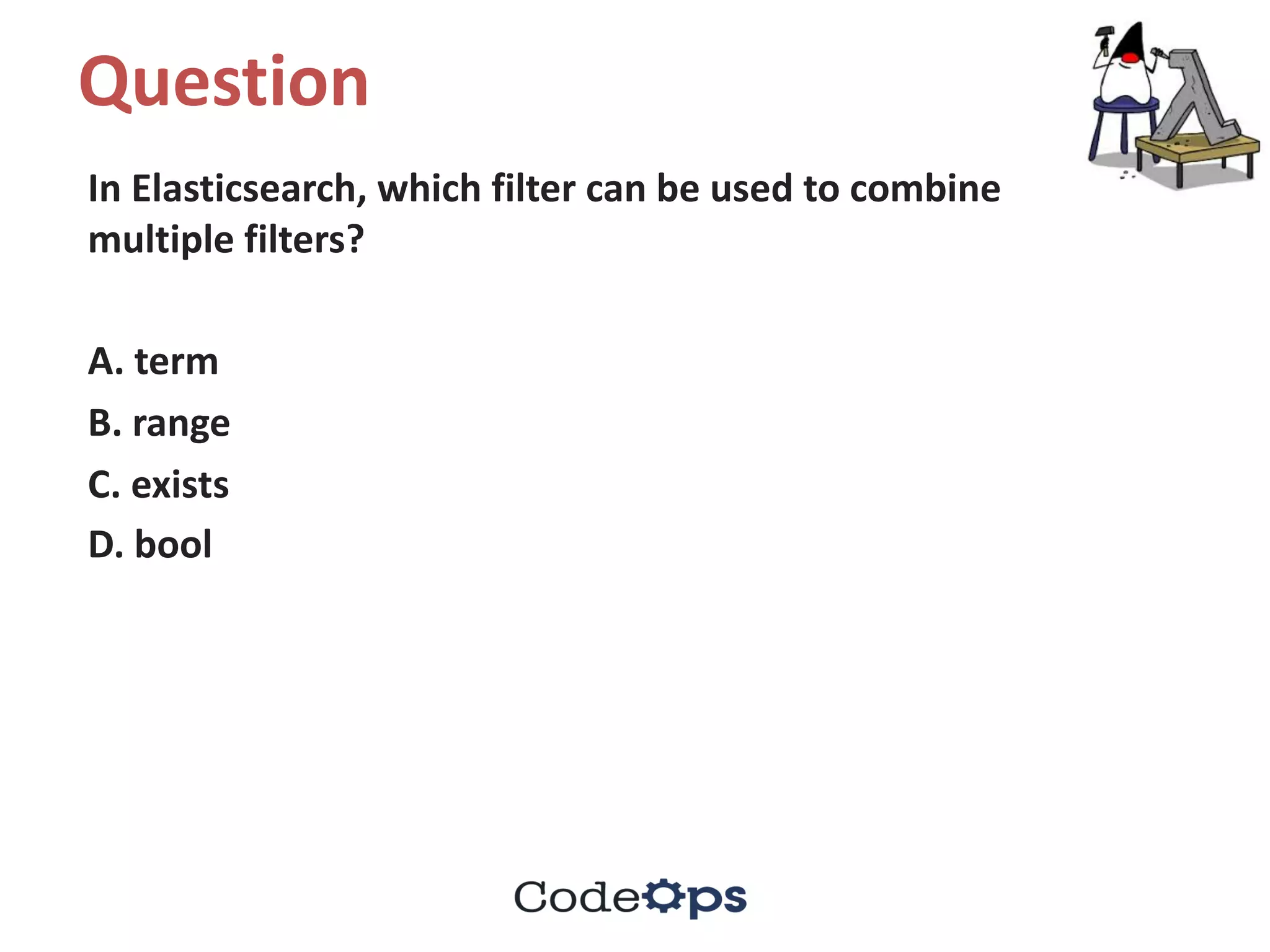 Question	
In	Elasticsearch,	which	filter	can	be	used	to	combine	
multiple	filters?	
A.	term	
B.	range	
C.	exists	
D.	bool	
 