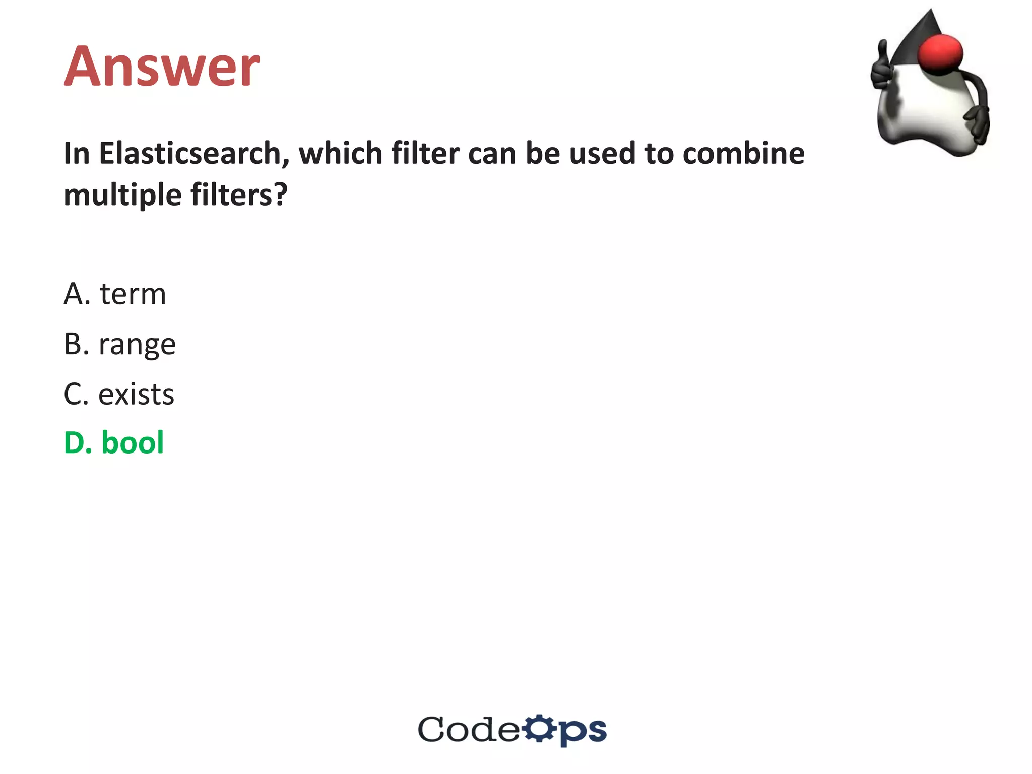 Answer
In	Elasticsearch,	which	filter	can	be	used	to	combine	
multiple	filters?	
A.	term	
B.	range	
C.	exists	
D.	bool	
 