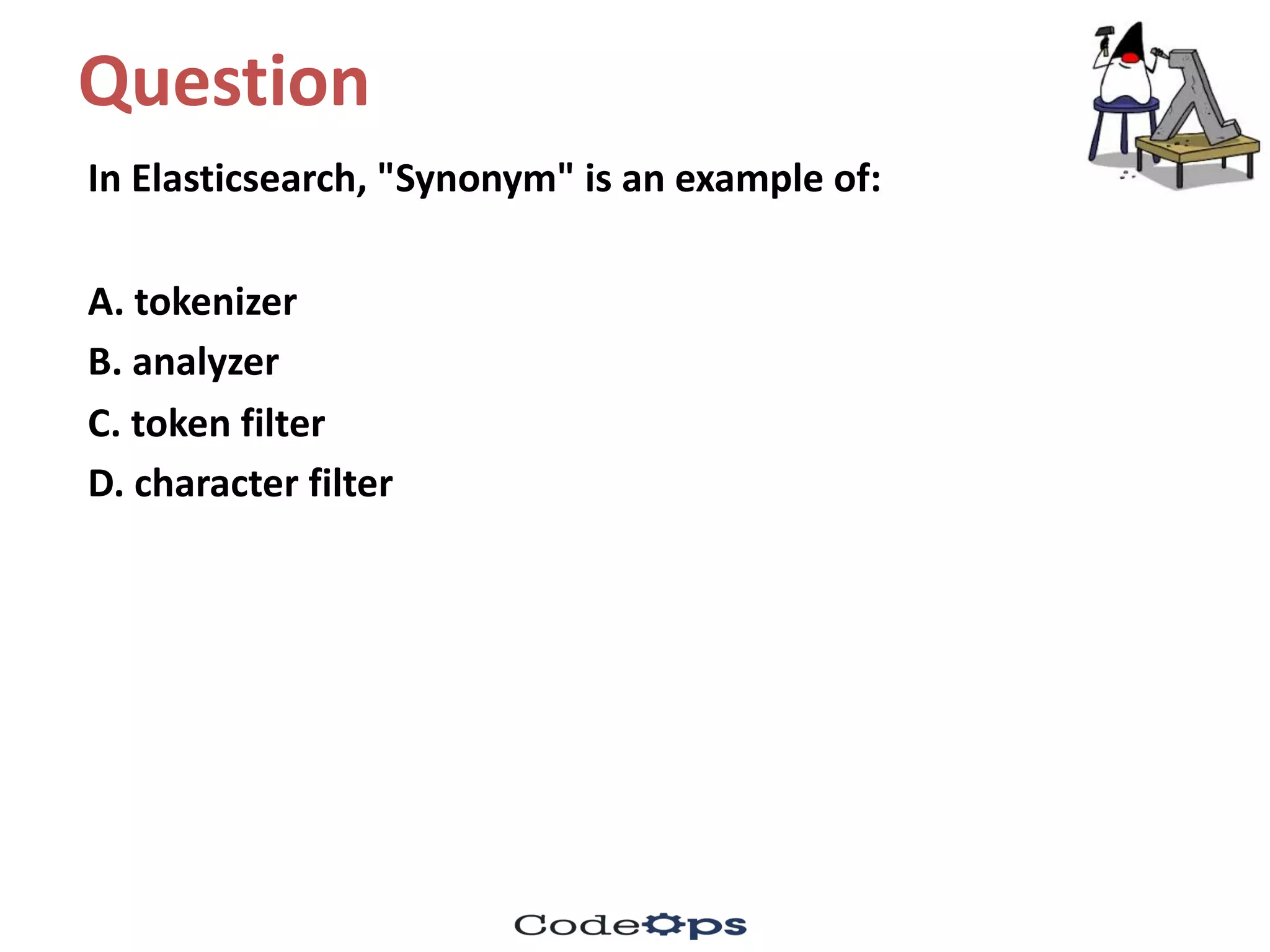 Question	
In	Elasticsearch,	"Synonym"	is	an	example	of:	
A.	tokenizer
B.	analyzer
C.	token	filter	
D.	character	filter
 