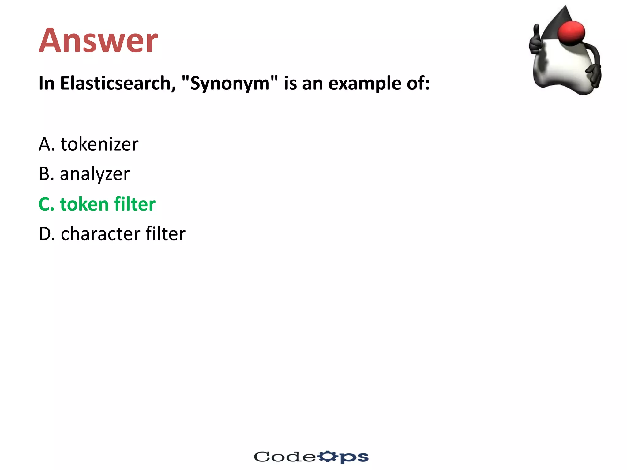 Answer
In	Elasticsearch,	"Synonym"	is	an	example	of:	
A.	tokenizer
B.	analyzer
C.	token	filter	
D.	character	filter
 