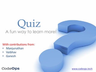 Quiz
A fun way to learn more!
With	contributions	from:	
• Manjunathan
• Vaibhav
• Ganesh
www.codeops.tech
 