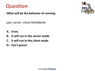 Question	
What	will	be	the	behavior of	running:
java	-server	-client	HelloWorld
A. Error.	
B. It	will	run	in	the	server	mode
C. It	will	run	in	the	client	mode
D. Can't	guess!
 