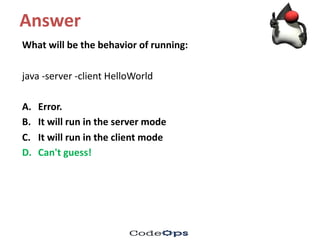 Answer
What	will	be	the	behavior of	running:
java	-server	-client	HelloWorld
A. Error.	
B. It	will	run	in	the	server	mode
C. It	will	run	in	the	client	mode
D. Can't	guess!
 