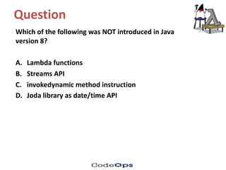 Question	
Which	of	the	following	was	NOT	introduced	in	Java	
version	8?
A. Lambda	functions
B. Streams	API
C. invokedynamic method	instruction	
D. Joda library	as	date/time	API	
 